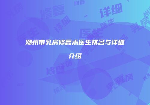 潮州市乳房修复术医生排名与详细介绍