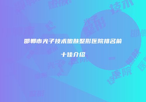 邯郸市光子技术嫩肤整形医院排名前十佳介绍
