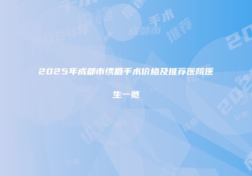 2025年成都市绣眉手术价格及推荐医院医生一览