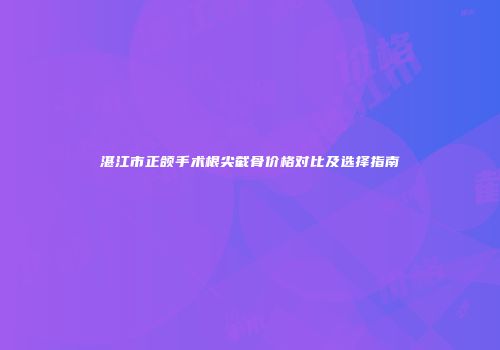 湛江市正颌手术根尖截骨价格对比及选择指南