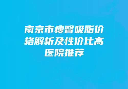 南京市瘦臀吸脂价格解析及性价比高医院推荐