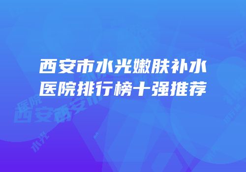 西安市水光嫩肤补水医院排行榜十强推荐
