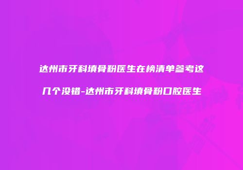 达州市牙科填骨粉医生在榜清单参考这几个没错-达州市牙科填骨粉口腔医生