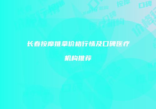 长春按摩推拿价格行情及口碑医疗机构推荐