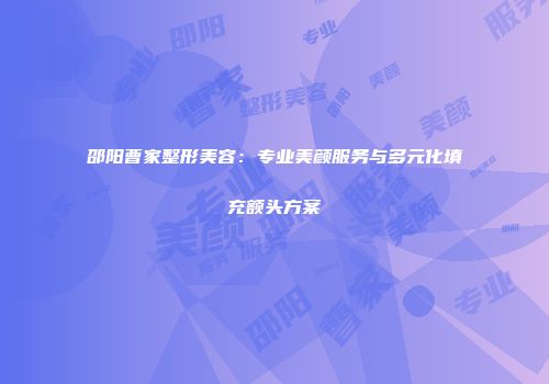 邵阳曹家整形美容：专业美颜服务与多元化填充额头方案