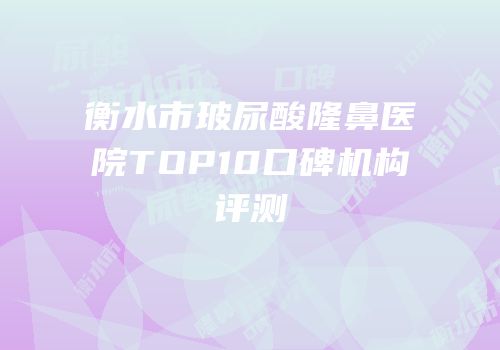 衡水市玻尿酸隆鼻医院TOP10口碑机构评测