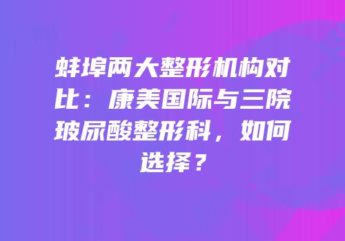 蚌埠两大整形机构对比：康美国际与三院玻尿酸整形科，如何选择？