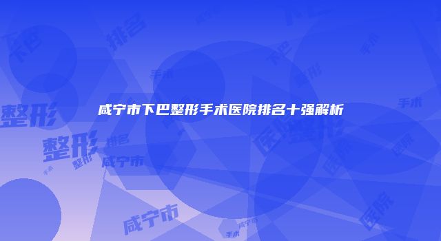 咸宁市下巴整形手术医院排名十强解析