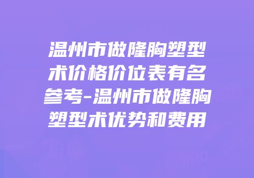 温州市做隆胸塑型术价格价位表有名参考-温州市做隆胸塑型术优势和费用