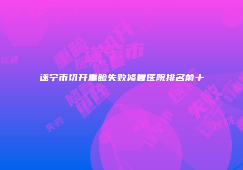 遂宁市切开重睑失败修复医院排名前十