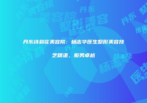 丹东诗莉花美容院：杨志华医生整形美容技艺精湛，服务卓越