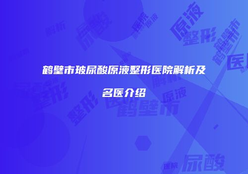 鹤壁市玻尿酸原液整形医院解析及名医介绍
