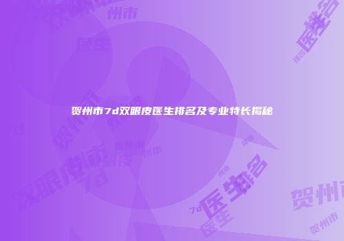 贺州市7d双眼皮医生排名及专业特长揭秘