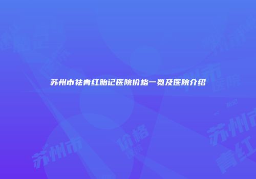 苏州市祛青红胎记医院价格一览及医院介绍