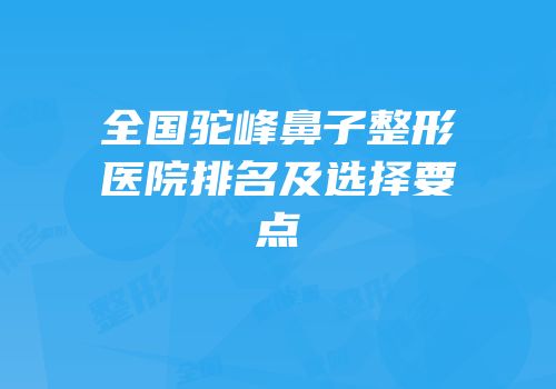 全国驼峰鼻子整形医院排名及选择要点