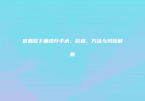 宜昌脸下垂提升手术：价格、方法与风险解析