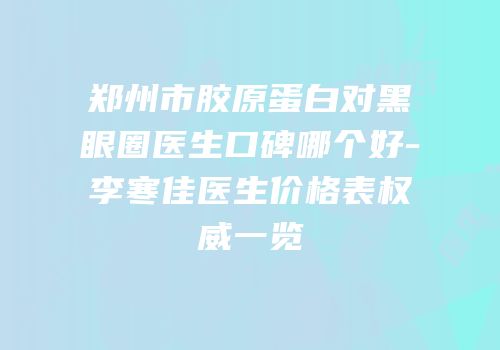 郑州市胶原蛋白对黑眼圈医生口碑哪个好-李寒佳医生价格表权威一览