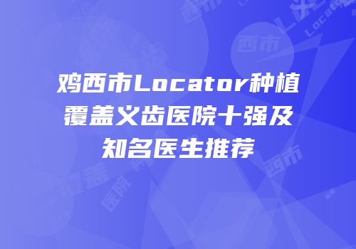 鸡西市Locator种植覆盖义齿医院十强及知名医生推荐