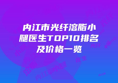内江市光纤溶脂小腿医生TOP10排名及价格一览