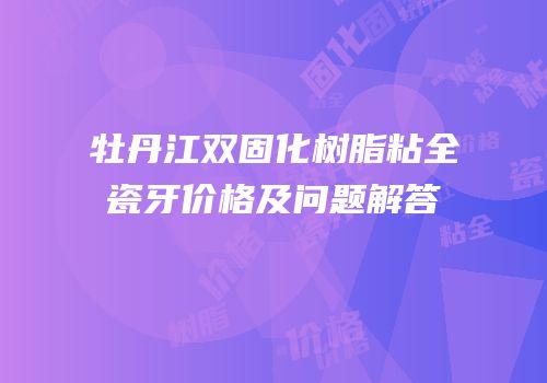 牡丹江双固化树脂粘全瓷牙价格及问题解答