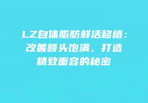 LZ自体脂肪鲜活移植：改善额头饱满，打造精致面容的秘密
