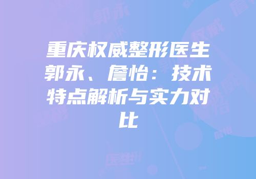 重庆权威整形医生郭永、詹怡：技术特点解析与实力对比