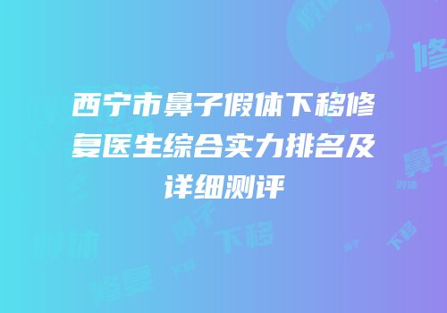 西宁市鼻子假体下移修复医生综合实力排名及详细测评