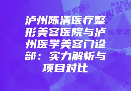 泸州陈清医疗整形美容医院与泸州医学美容门诊部：实力解析与项目对比