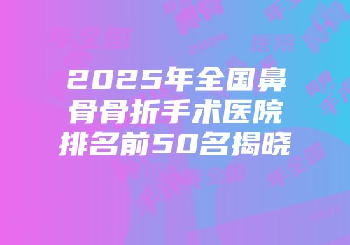 2025年全国鼻骨骨折手术医院排名前50名揭晓