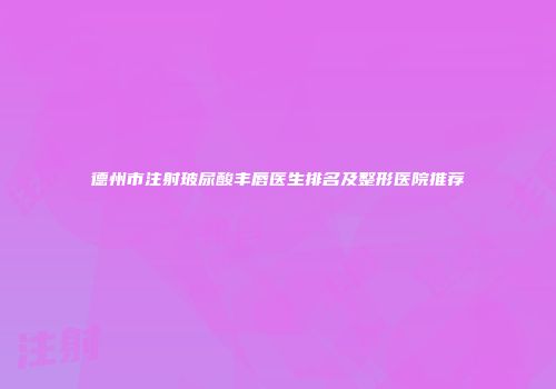 德州市注射玻尿酸丰唇医生排名及整形医院推荐