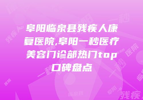 阜阳临泉县残疾人康复医院,阜阳一秒医疗美容门诊部热门top口碑盘点