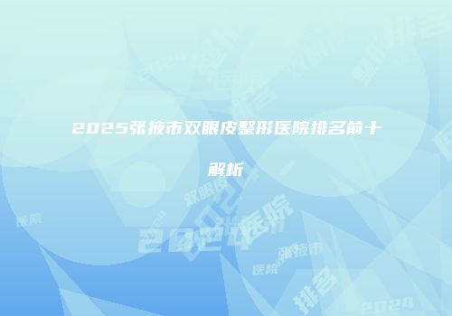 2025张掖市双眼皮整形医院排名前十解析