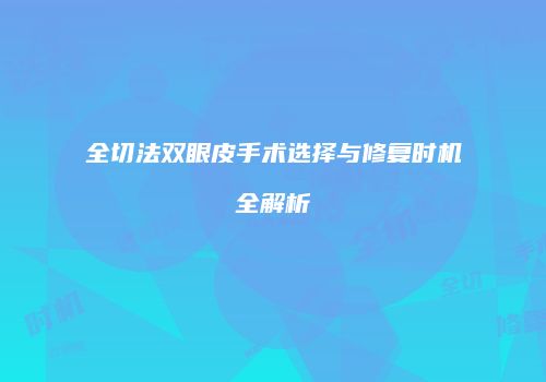 全切法双眼皮手术选择与修复时机全解析