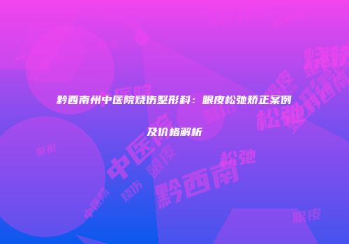 黔西南州中医院烧伤整形科：眼皮松弛矫正案例及价格解析