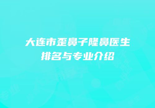 大连市歪鼻子隆鼻医生排名与专业介绍