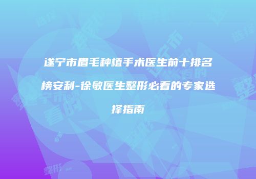 遂宁市眉毛种植手术医生前十排名榜安利-徐敏医生整形必看的专家选择指南