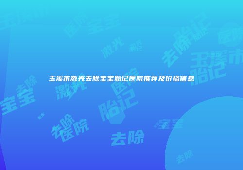 玉溪市激光去除宝宝胎记医院推荐及价格信息