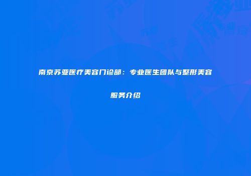南京苏亚医疗美容门诊部：专业医生团队与整形美容服务介绍