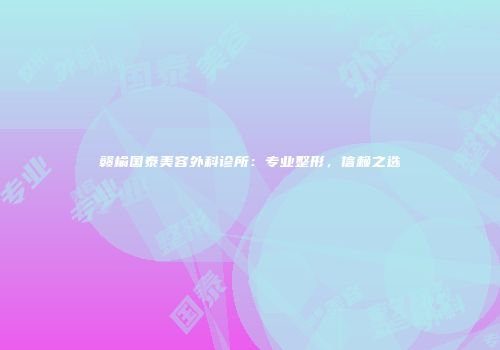 赣榆国泰美容外科诊所：专业整形，信赖之选