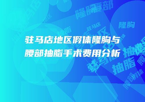 驻马店地区假体隆胸与腰部抽脂手术费用分析