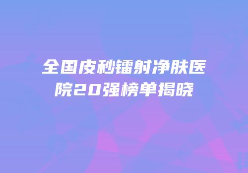 全国皮秒镭射净肤医院20强榜单揭晓