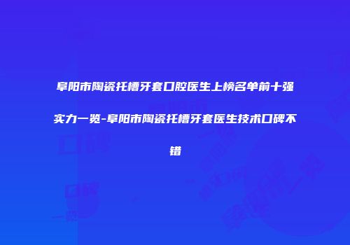 阜阳市陶瓷托槽牙套口腔医生上榜名单前十强实力一览-阜阳市陶瓷托槽牙套医生技术口碑不错