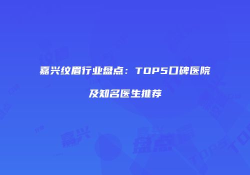 嘉兴纹眉行业盘点：TOP5口碑医院及知名医生推荐