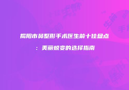 揭阳市鼻整形手术医生前十佳盘点：美丽蜕变的选择指南