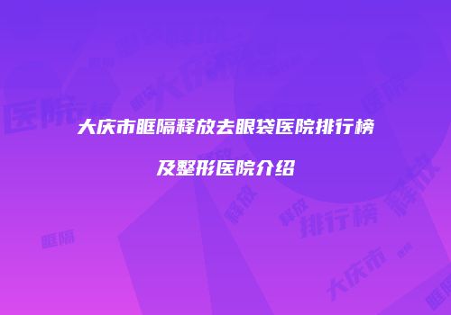 大庆市眶隔释放去眼袋医院排行榜及整形医院介绍