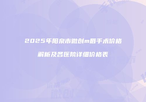 2025年阳泉市微创m唇手术价格解析及各医院详细价格表