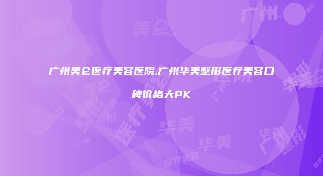 广州美仑医疗美容医院,广州华美整形医疗美容口碑价格大PK