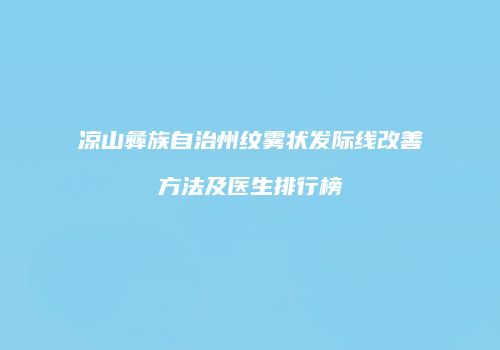 凉山彝族自治州纹雾状发际线改善方法及医生排行榜