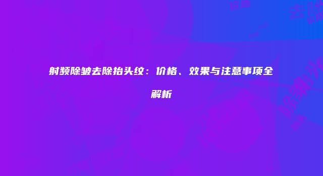 射频除皱去除抬头纹：价格、效果与注意事项全解析