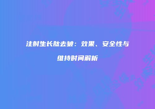 注射生长肽去皱：效果、安全性与维持时间解析